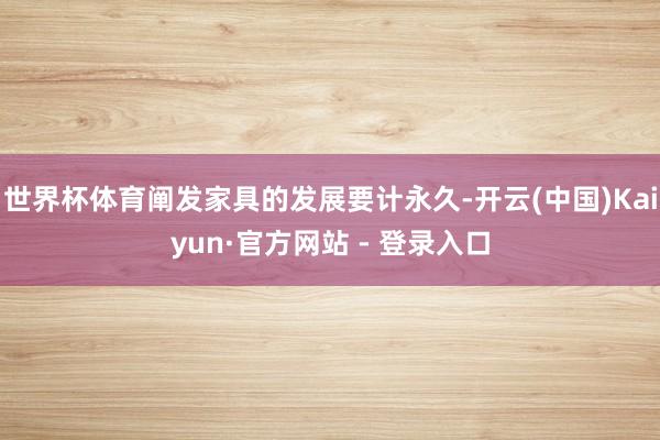 世界杯体育阐发家具的发展要计永久-开云(中国)Kaiyun·官方网站 - 登录入口