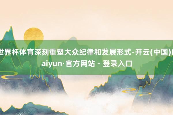 世界杯体育深刻重塑大众纪律和发展形式-开云(中国)Kaiyun·官方网站 - 登录入口