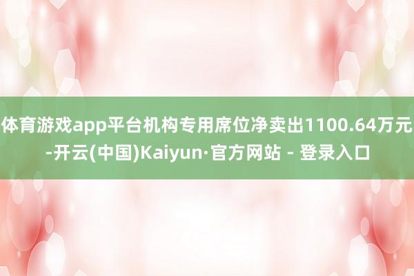 体育游戏app平台机构专用席位净卖出1100.64万元-开云(中国)Kaiyun·官方网站 - 登录入口
