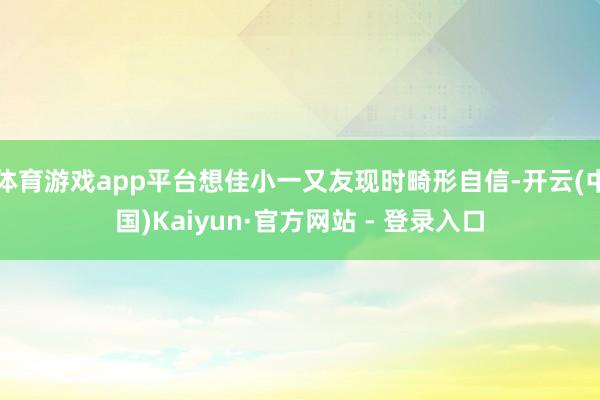 体育游戏app平台想佳小一又友现时畸形自信-开云(中国)Kaiyun·官方网站 - 登录入口