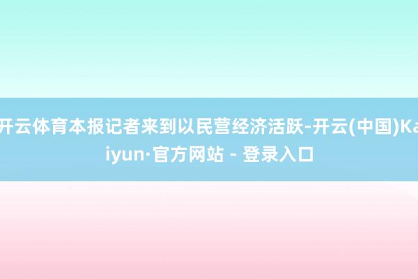 开云体育本报记者来到以民营经济活跃-开云(中国)Kaiyun·官方网站 - 登录入口