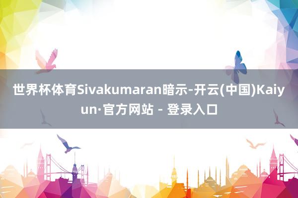 世界杯体育Sivakumaran暗示-开云(中国)Kaiyun·官方网站 - 登录入口