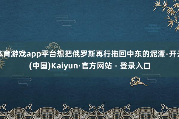 体育游戏app平台想把俄罗斯再行拖回中东的泥潭-开云(中国)Kaiyun·官方网站 - 登录入口