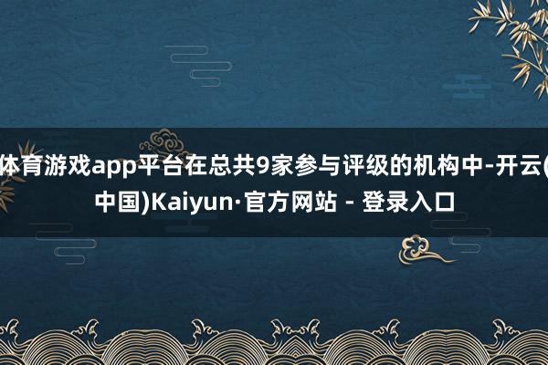 体育游戏app平台在总共9家参与评级的机构中-开云(中国)Kaiyun·官方网站 - 登录入口