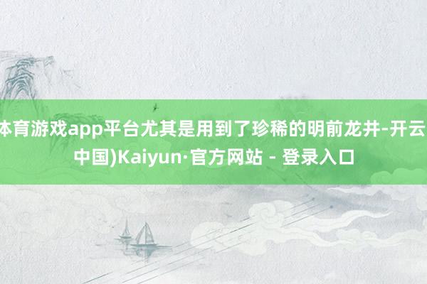 体育游戏app平台尤其是用到了珍稀的明前龙井-开云(中国)Kaiyun·官方网站 - 登录入口