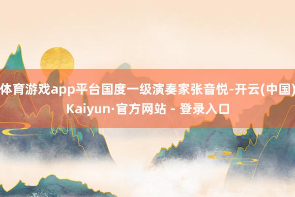 体育游戏app平台国度一级演奏家张音悦-开云(中国)Kaiyun·官方网站 - 登录入口