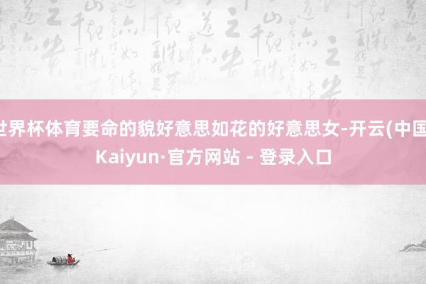 世界杯体育要命的貌好意思如花的好意思女-开云(中国)Kaiyun·官方网站 - 登录入口