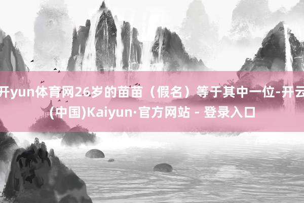 开yun体育网26岁的苗苗（假名）等于其中一位-开云(中国)Kaiyun·官方网站 - 登录入口