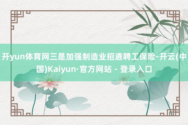 开yun体育网　　三是加强制造业招遴聘工保险-开云(中国)Kaiyun·官方网站 - 登录入口
