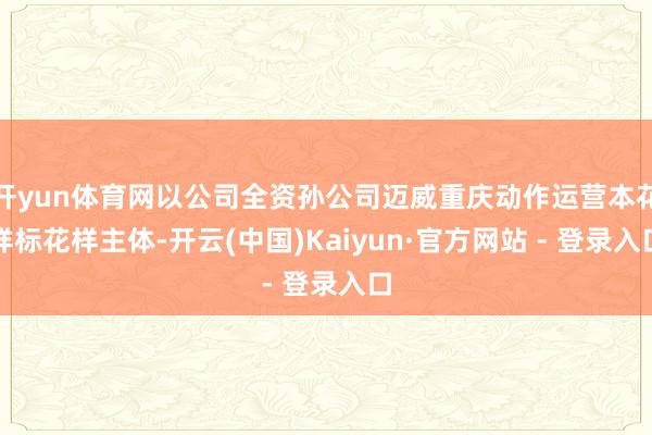 开yun体育网以公司全资孙公司迈威重庆动作运营本花样标花样主体-开云(中国)Kaiyun·官方网站 - 登录入口