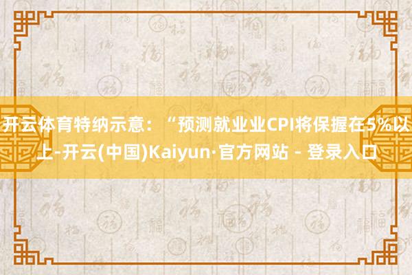 开云体育 特纳示意:“预测就业业CPI将保握在5%以上-开云(中国)Kaiyun·官方网站 - 登录入口