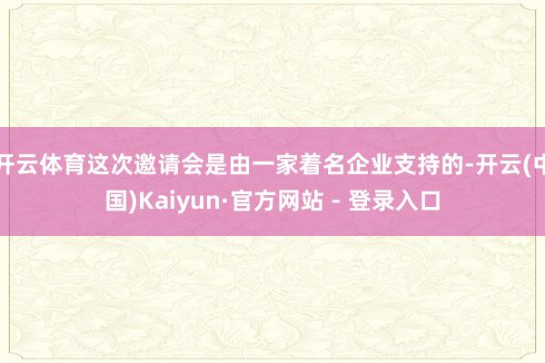 开云体育这次邀请会是由一家着名企业支持的-开云(中国)Kaiyun·官方网站 - 登录入口