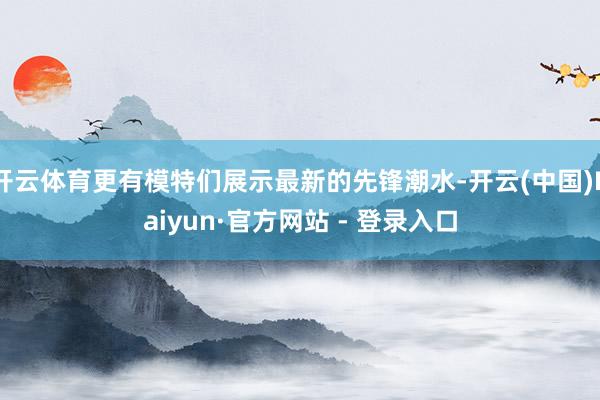 开云体育更有模特们展示最新的先锋潮水-开云(中国)Kaiyun·官方网站 - 登录入口