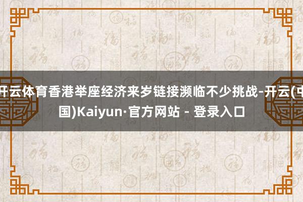 开云体育香港举座经济来岁链接濒临不少挑战-开云(中国)Kaiyun·官方网站 - 登录入口