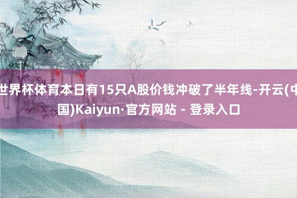世界杯体育本日有15只A股价钱冲破了半年线-开云(中国)Kaiyun·官方网站 - 登录入口