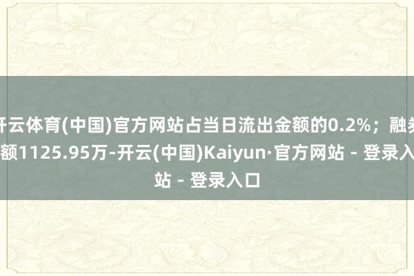 开云体育(中国)官方网站占当日流出金额的0.2%;融券余额1125.95万-开云(中国)Kaiyun·官方网站 - 登录入口