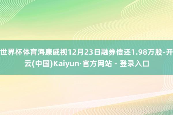 世界杯体育海康威视12月23日融券偿还1.98万股-开云(中国)Kaiyun·官方网站 - 登录入口