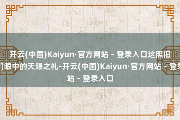 开云(中国)Kaiyun·官方网站 - 登录入口这照旧是他们眼中的天赐之礼-开云(中国)Kaiyun·官方网站 - 登录入口