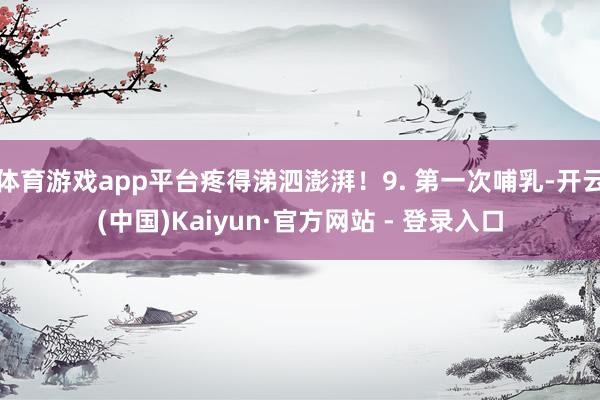 体育游戏app平台疼得涕泗澎湃!9. 第一次哺乳-开云(中国)Kaiyun·官方网站 - 登录入口