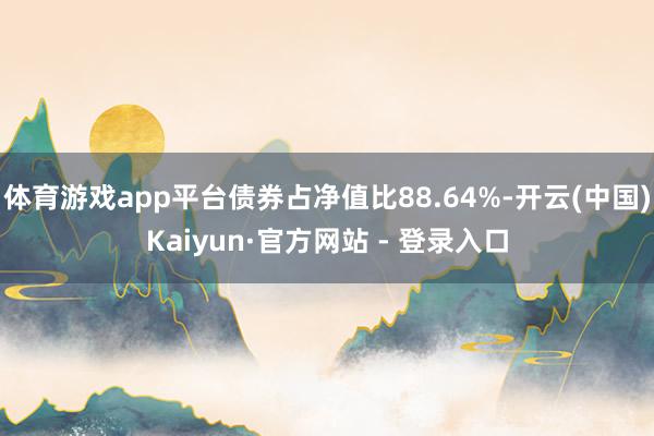 体育游戏app平台债券占净值比88.64%-开云(中国)Kaiyun·官方网站 - 登录入口