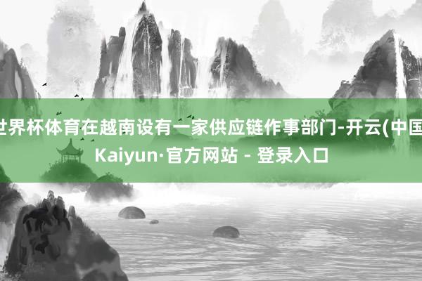 世界杯体育在越南设有一家供应链作事部门-开云(中国)Kaiyun·官方网站 - 登录入口