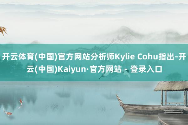 开云体育(中国)官方网站分析师Kylie Cohu指出-开云(中国)Kaiyun·官方网站 - 登录入口