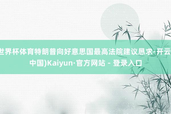 世界杯体育特朗普向好意思国最高法院建议恳求-开云(中国)Kaiyun·官方网站 - 登录入口