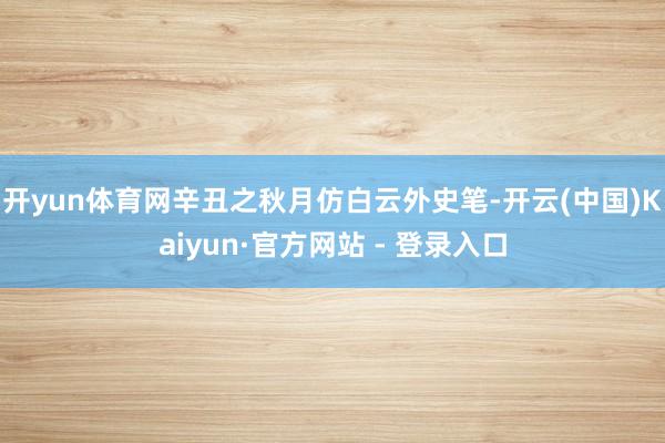 开yun体育网辛丑之秋月仿白云外史笔-开云(中国)Kaiyun·官方网站 - 登录入口