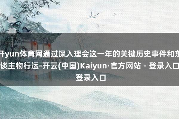 开yun体育网通过深入理会这一年的关键历史事件和东谈主物行运-开云(中国)Kaiyun·官方网站 - 登录入口