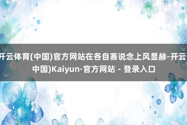 开云体育(中国)官方网站在各自赛说念上风显赫-开云(中国)Kaiyun·官方网站 - 登录入口
