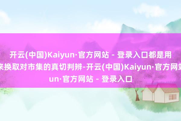 开云(中国)Kaiyun·官方网站 - 登录入口都是用时候和告诫来换取对市集的真切判辨-开云(中国)Kaiyun·官方网站 - 登录入口