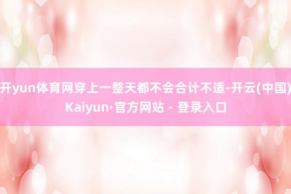 开yun体育网穿上一整天都不会合计不适-开云(中国)Kaiyun·官方网站 - 登录入口