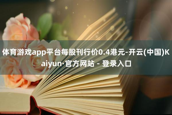 体育游戏app平台每股刊行价0.4港元-开云(中国)Kaiyun·官方网站 - 登录入口