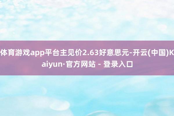 体育游戏app平台主见价2.63好意思元-开云(中国)Kaiyun·官方网站 - 登录入口