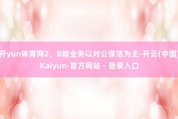 开yun体育网2、B端业务以对公保洁为主-开云(中国)Kaiyun·官方网站 - 登录入口