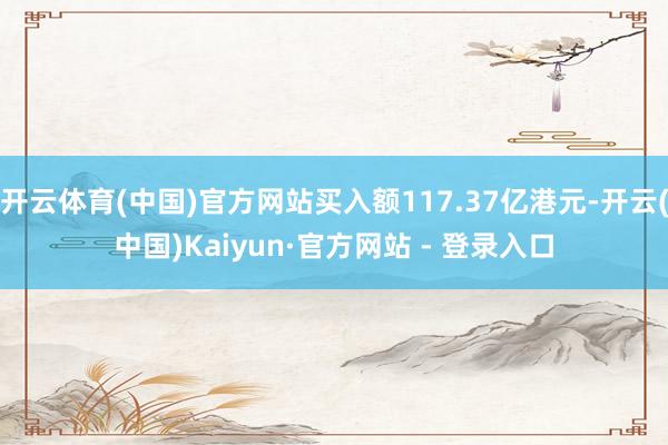 开云体育(中国)官方网站买入额117.37亿港元-开云(中国)Kaiyun·官方网站 - 登录入口