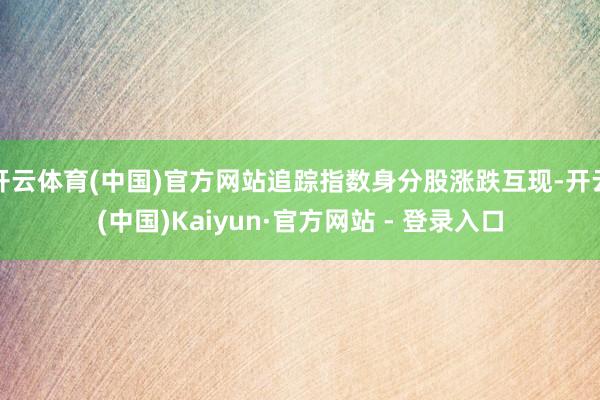 开云体育(中国)官方网站追踪指数身分股涨跌互现-开云(中国)Kaiyun·官方网站 - 登录入口