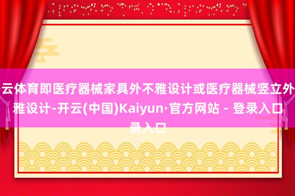 开云体育即医疗器械家具外不雅设计或医疗器械竖立外不雅设计-开云(中国)Kaiyun·官方网站 - 登录入口