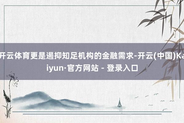开云体育更是遏抑知足机构的金融需求-开云(中国)Kaiyun·官方网站 - 登录入口