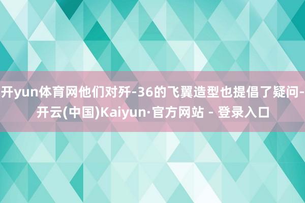 开yun体育网他们对歼-36的飞翼造型也提倡了疑问-开云(中国)Kaiyun·官方网站 - 登录入口