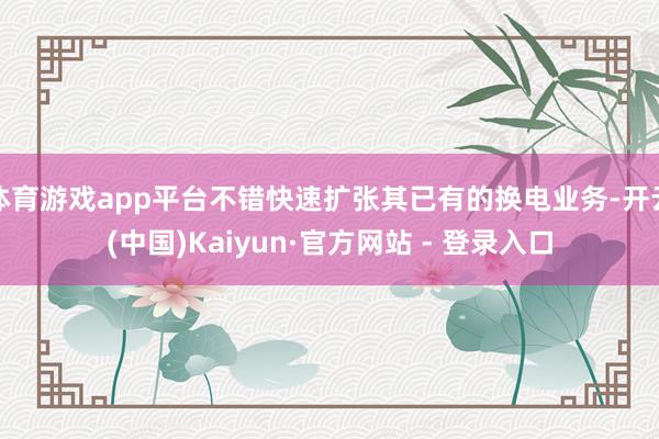 体育游戏app平台不错快速扩张其已有的换电业务-开云(中国)Kaiyun·官方网站 - 登录入口