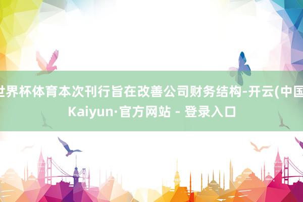 世界杯体育本次刊行旨在改善公司财务结构-开云(中国)Kaiyun·官方网站 - 登录入口