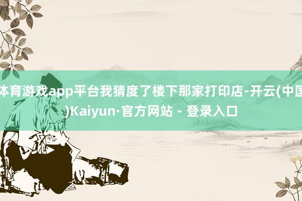 体育游戏app平台我猜度了楼下那家打印店-开云(中国)Kaiyun·官方网站 - 登录入口