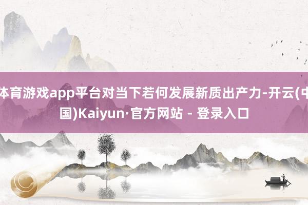 体育游戏app平台对当下若何发展新质出产力-开云(中国)Kaiyun·官方网站 - 登录入口