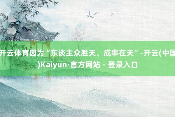 开云体育　　因为“东谈主众胜天、成事在天”-开云(中国)Kaiyun·官方网站 - 登录入口