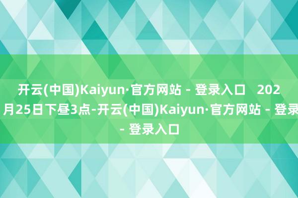 开云(中国)Kaiyun·官方网站 - 登录入口   2025年1月25日下昼3点-开云(中国)Kaiyun·官方网站 - 登录入口