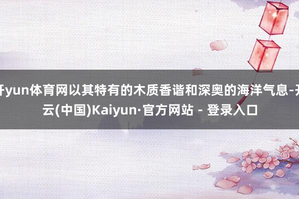 开yun体育网以其特有的木质香谐和深奥的海洋气息-开云(中国)Kaiyun·官方网站 - 登录入口