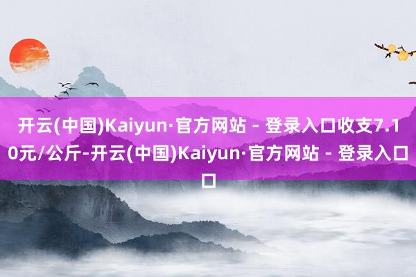 开云(中国)Kaiyun·官方网站 - 登录入口收支7.10元/公斤-开云(中国)Kaiyun·官方网站 - 登录入口
