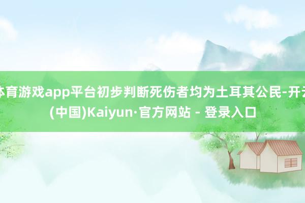 体育游戏app平台初步判断死伤者均为土耳其公民-开云(中国)Kaiyun·官方网站 - 登录入口