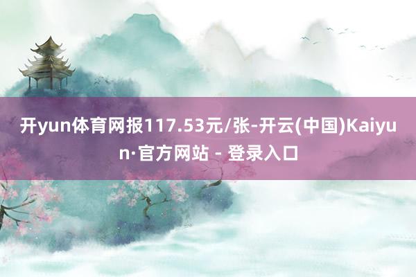 开yun体育网报117.53元/张-开云(中国)Kaiyun·官方网站 - 登录入口